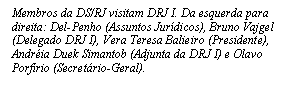 Caixa de texto: Membros da DS/RJ visitam DRJ I. Da esquerda para direita: Del-Penho (Assuntos Jurídicos), Bruno Vajgel (Delegado DRJ I), Vera Teresa Balieiro (Presidente), Andréia Duek Simantob (Adjunta da DRJ I) e Olavo Porfírio (Secretário-Geral). 